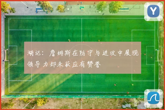 湖记：詹姆斯在防守与进攻中展现领导力却未获应有赞誉