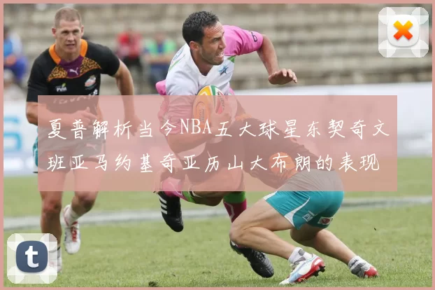 夏普解析当今NBA五大球星东契奇文班亚马约基奇亚历山大布朗的表现与未来潜力