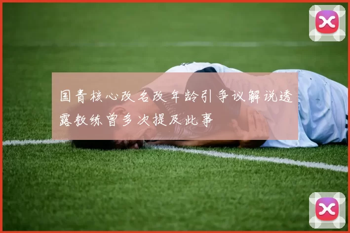 国青核心改名改年龄引争议解说透露教练曾多次提及此事