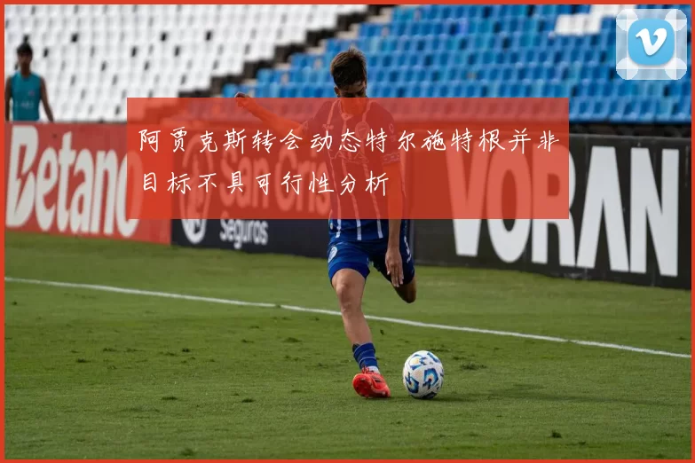 阿贾克斯转会动态特尔施特根并非目标不具可行性分析