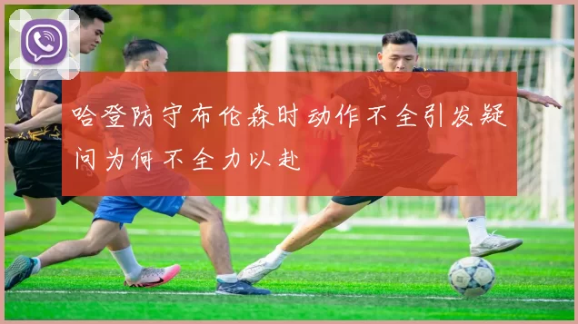 哈登防守布伦森时动作不全引发疑问为何不全力以赴