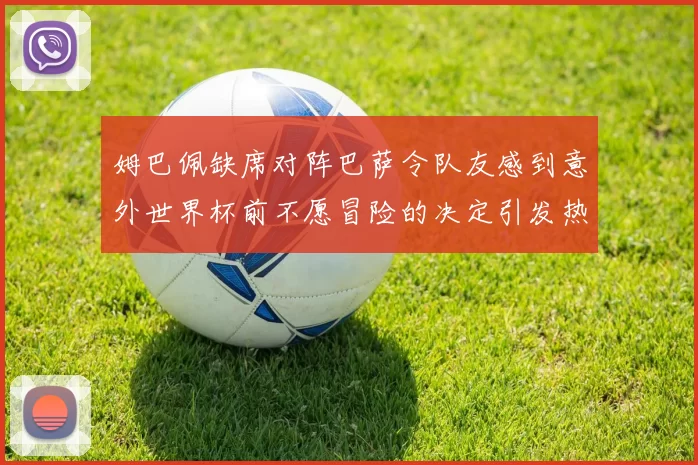 姆巴佩缺席对阵巴萨令队友感到意外世界杯前不愿冒险的决定引发热议