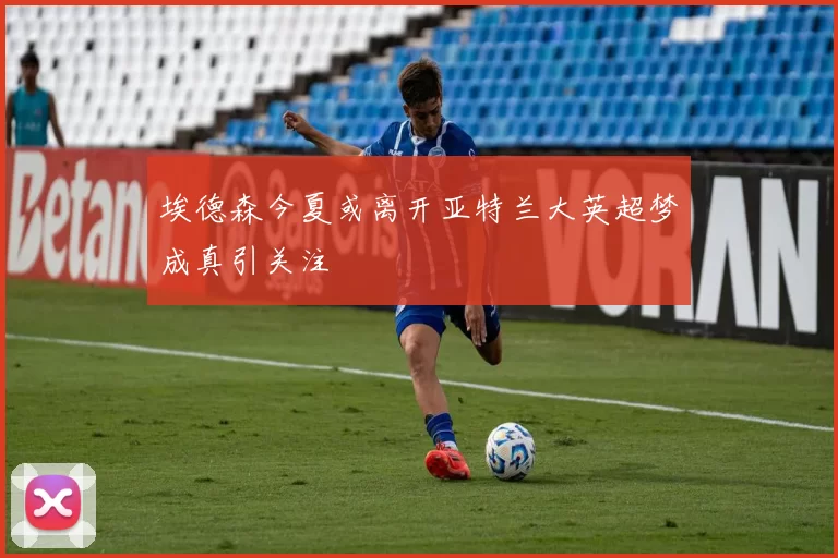 埃德森今夏或离开亚特兰大英超梦成真引关注