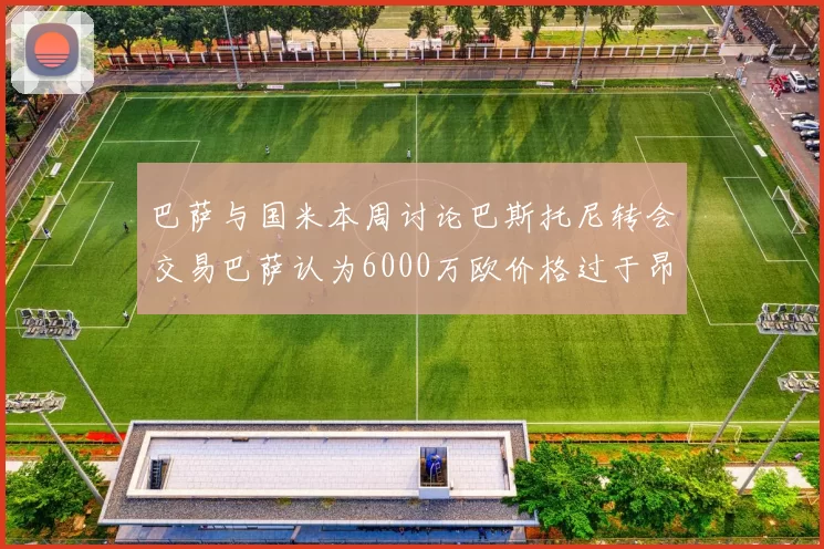 巴萨与国米本周讨论巴斯托尼转会交易巴萨认为6000万欧价格过于昂贵