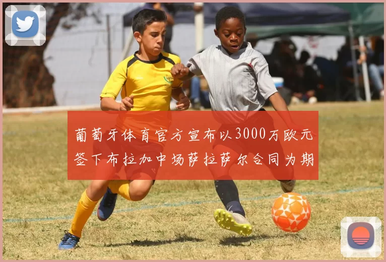 葡萄牙体育官方宣布以3000万欧元签下布拉加中场萨拉萨尔合同为期五年