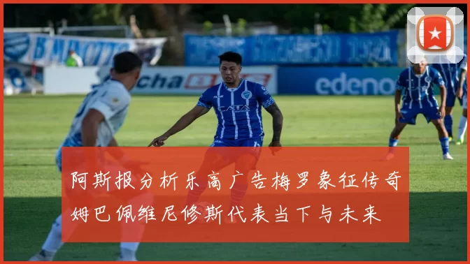 阿斯报分析乐高广告梅罗象征传奇姆巴佩维尼修斯代表当下与未来
