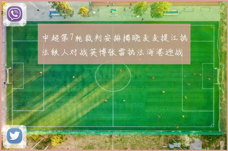 中超第7轮裁判安排揭晓麦麦提江执法铁人对战英博张雷执法海港迎战铜梁龙
