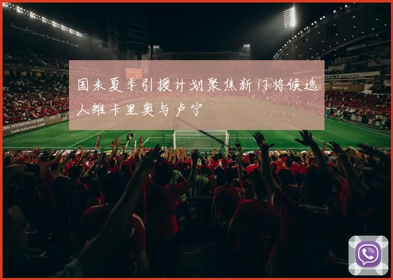 国米夏季引援计划聚焦新门将候选人维卡里奥与卢宁