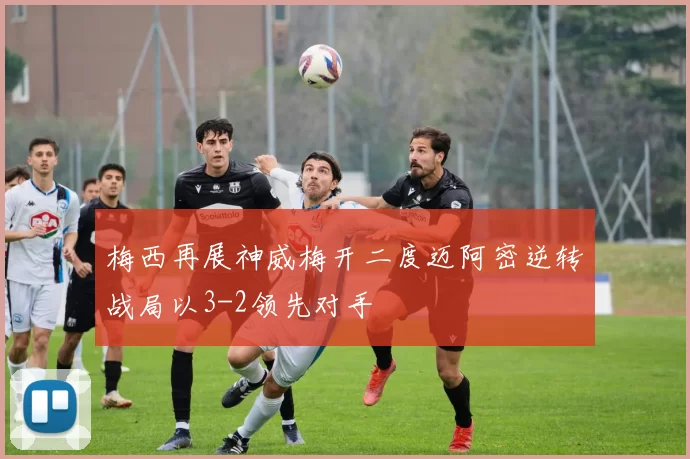 梅西再展神威梅开二度迈阿密逆转战局以3-2领先对手
