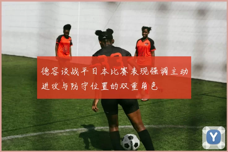 德容谈战平日本比赛表现强调主动进攻与防守位置的双重角色