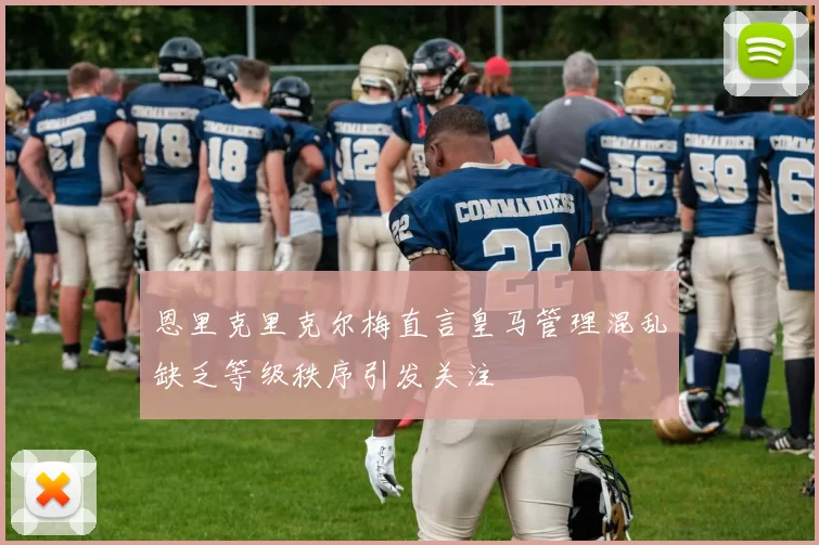 恩里克里克尔梅直言皇马管理混乱缺乏等级秩序引发关注
