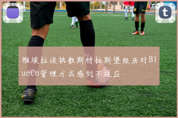 维埃拉谈执教斯特拉斯堡经历对BlueCo管理方式感到不适应