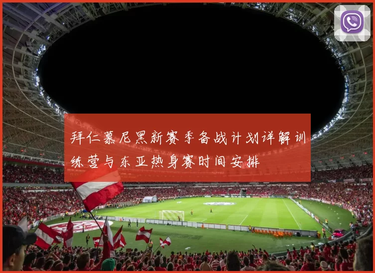 拜仁慕尼黑新赛季备战计划详解训练营与东亚热身赛时间安排