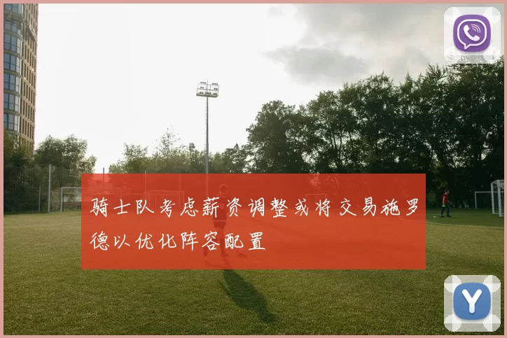 骑士队考虑薪资调整或将交易施罗德以优化阵容配置