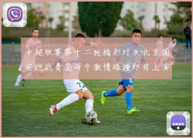 中超联赛第十二轮精彩对决北京国安迎战青岛海牛激情碰撞即将上演