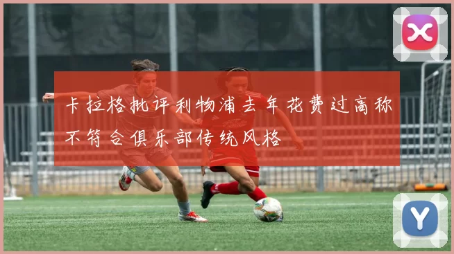 卡拉格批评利物浦去年花费过高称不符合俱乐部传统风格