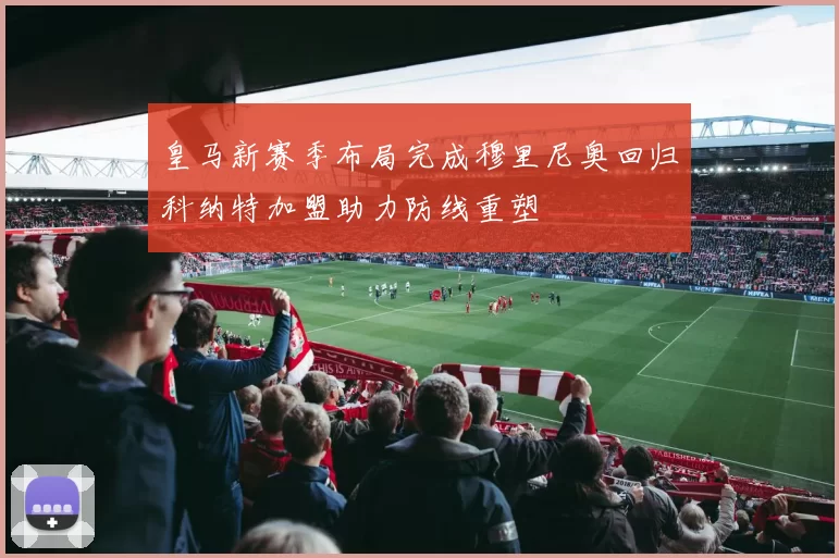 皇马新赛季布局完成穆里尼奥回归科纳特加盟助力防线重塑