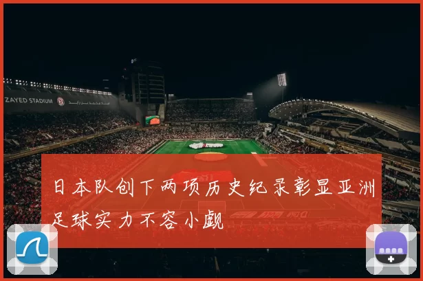 日本队创下两项历史纪录彰显亚洲足球实力不容小觑